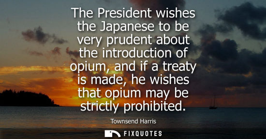 Small: The President wishes the Japanese to be very prudent about the introduction of opium, and if a treaty i
