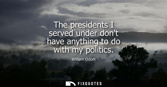 Small: The presidents I served under dont have anything to do with my politics