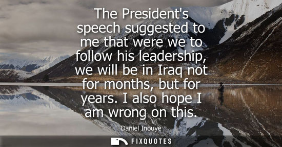 Small: The Presidents speech suggested to me that were we to follow his leadership, we will be in Iraq not for