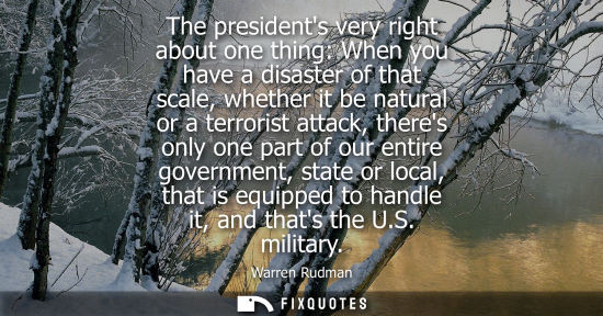 Small: The presidents very right about one thing: When you have a disaster of that scale, whether it be natura