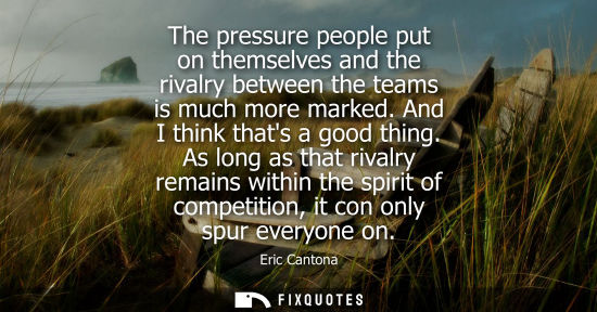 Small: The pressure people put on themselves and the rivalry between the teams is much more marked. And I thin