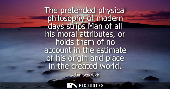 Small: The pretended physical philosophy of modern days strips Man of all his moral attributes, or holds them 