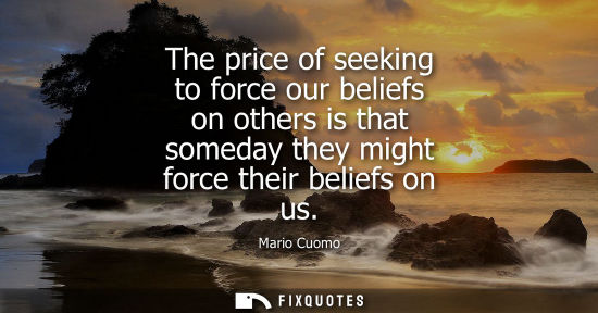 Small: The price of seeking to force our beliefs on others is that someday they might force their beliefs on u