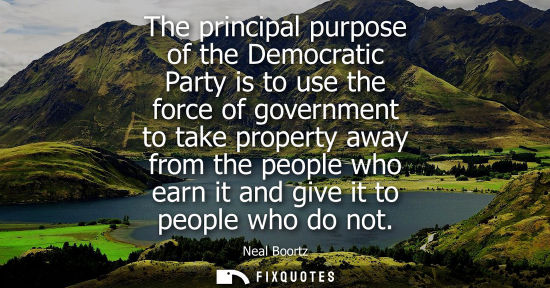Small: The principal purpose of the Democratic Party is to use the force of government to take property away f
