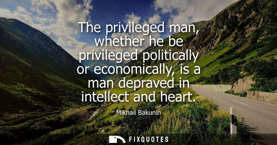 Small: The privileged man, whether he be privileged politically or economically, is a man depraved in intellect and h