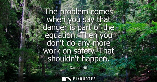 Small: The problem comes when you say that danger is part of the equation. Then you dont do any more work on s