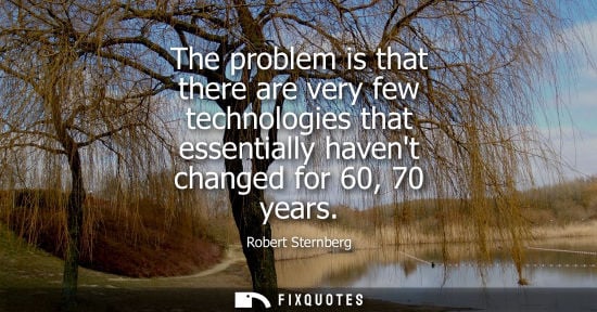 Small: The problem is that there are very few technologies that essentially havent changed for 60, 70 years