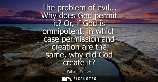 Small: The problem of evil... Why does God permit it? Or, if God is omnipotent, in which case permission and c