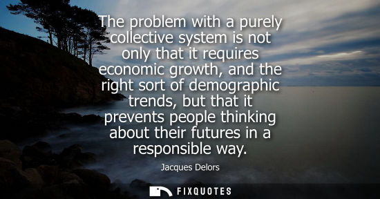 Small: The problem with a purely collective system is not only that it requires economic growth, and the right