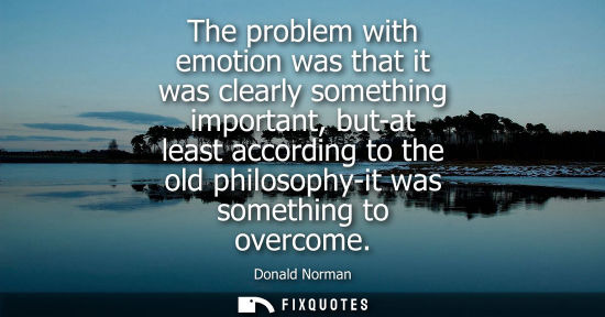 Small: The problem with emotion was that it was clearly something important, but-at least according to the old