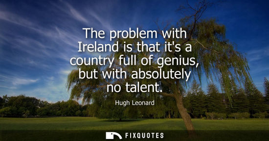 Small: The problem with Ireland is that its a country full of genius, but with absolutely no talent