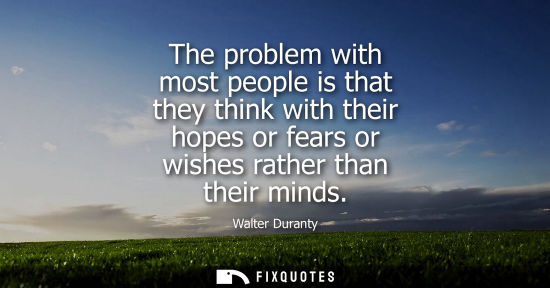 Small: The problem with most people is that they think with their hopes or fears or wishes rather than their m