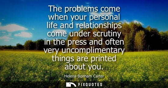 Small: The problems come when your personal life and relationships come under scrutiny in the press and often 