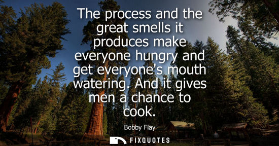 Small: The process and the great smells it produces make everyone hungry and get everyones mouth watering. And