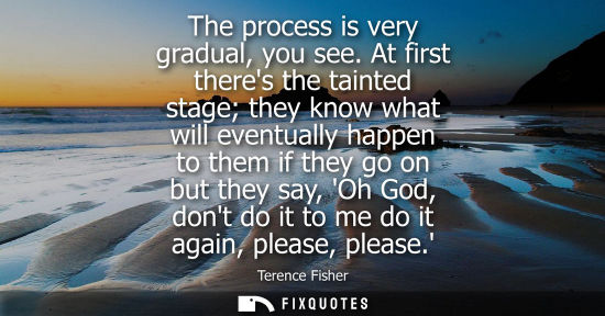 Small: The process is very gradual, you see. At first theres the tainted stage they know what will eventually 