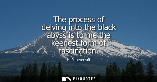 Small: The process of delving into the black abyss is to me the keenest form of fascination
