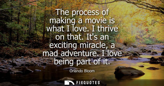Small: The process of making a movie is what I love. I thrive on that. Its an exciting miracle, a mad adventur