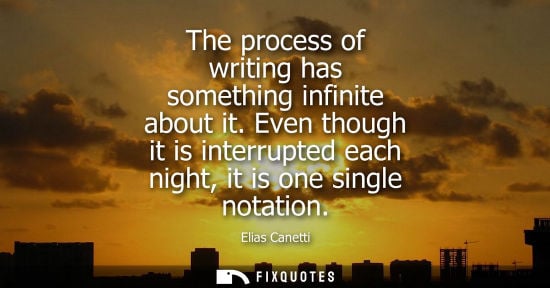Small: The process of writing has something infinite about it. Even though it is interrupted each night, it is one si