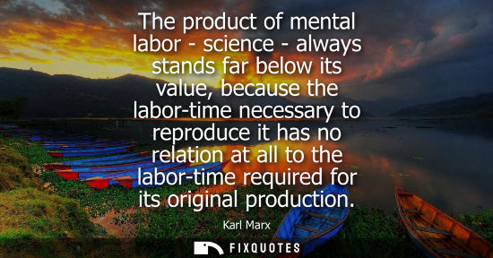 Small: The product of mental labor - science - always stands far below its value, because the labor-time necessary to