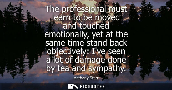 Small: The professional must learn to be moved and touched emotionally, yet at the same time stand back object