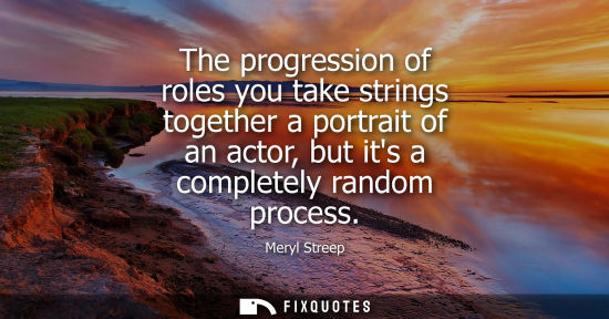 Small: The progression of roles you take strings together a portrait of an actor, but its a completely random process