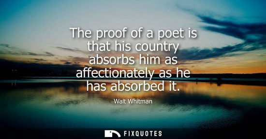 Small: The proof of a poet is that his country absorbs him as affectionately as he has absorbed it