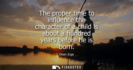 Small: The proper time to influence the character of a child is about a hundred years before he is born
