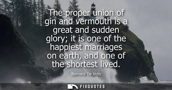 Small: The proper union of gin and vermouth is a great and sudden glory it is one of the happiest marriages on