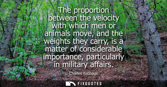 Small: The proportion between the velocity with which men or animals move, and the weights they carry, is a matter of