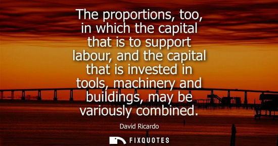 Small: The proportions, too, in which the capital that is to support labour, and the capital that is invested 