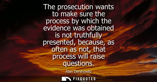Small: The prosecution wants to make sure the process by which the evidence was obtained is not truthfully pre
