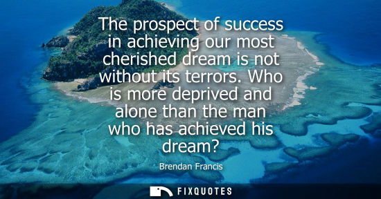 Small: The prospect of success in achieving our most cherished dream is not without its terrors. Who is more d