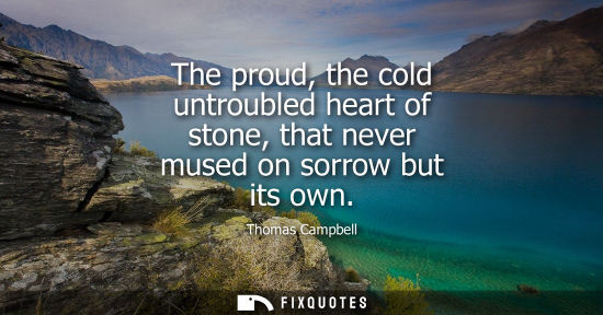 Small: The proud, the cold untroubled heart of stone, that never mused on sorrow but its own
