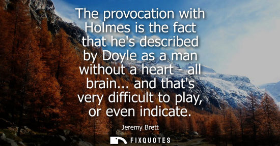 Small: The provocation with Holmes is the fact that hes described by Doyle as a man without a heart - all brai