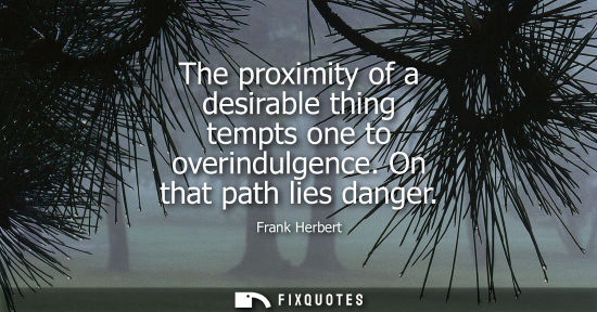 Small: The proximity of a desirable thing tempts one to overindulgence. On that path lies danger