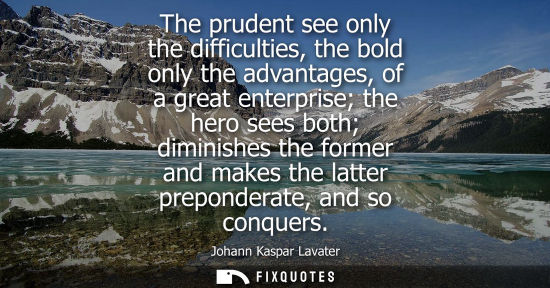 Small: The prudent see only the difficulties, the bold only the advantages, of a great enterprise the hero see