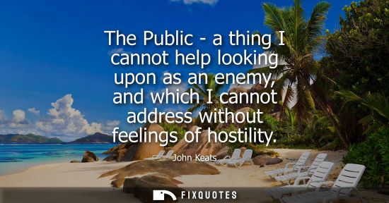 Small: The Public - a thing I cannot help looking upon as an enemy, and which I cannot address without feeling