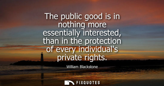Small: The public good is in nothing more essentially interested, than in the protection of every individuals private