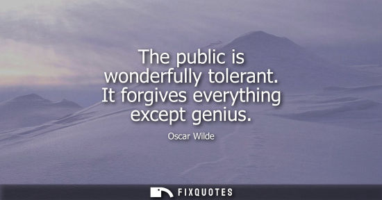 Small: The public is wonderfully tolerant. It forgives everything except genius