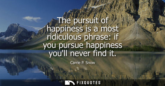 Small: The pursuit of happiness is a most ridiculous phrase: if you pursue happiness youll never find it