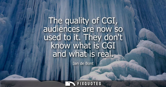 Small: The quality of CGI, audiences are now so used to it. They dont know what is CGI and what is real