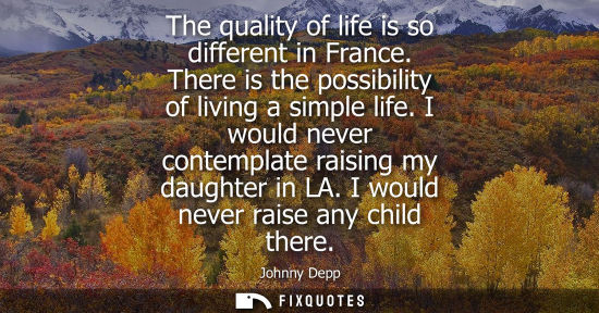 Small: The quality of life is so different in France. There is the possibility of living a simple life. I woul