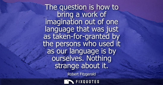 Small: The question is how to bring a work of imagination out of one language that was just as taken-for-grant