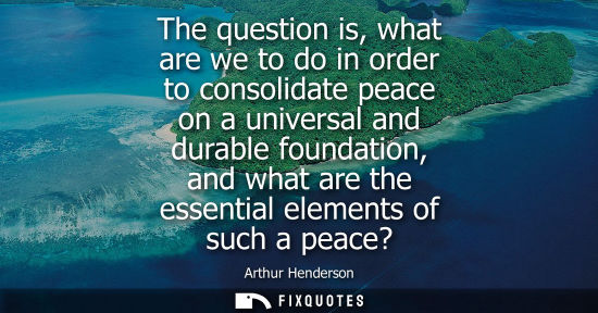 Small: The question is, what are we to do in order to consolidate peace on a universal and durable foundation,