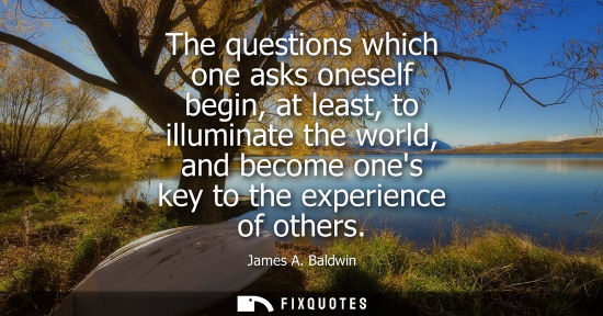 Small: The questions which one asks oneself begin, at least, to illuminate the world, and become ones key to the expe