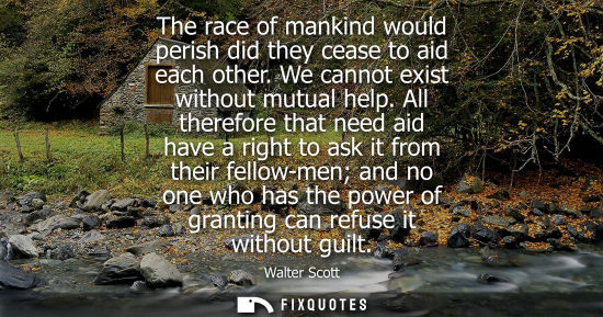 Small: The race of mankind would perish did they cease to aid each other. We cannot exist without mutual help.