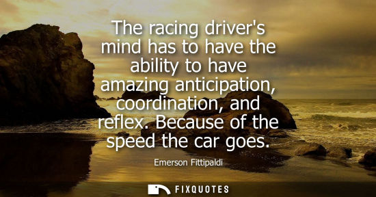 Small: The racing drivers mind has to have the ability to have amazing anticipation, coordination, and reflex.