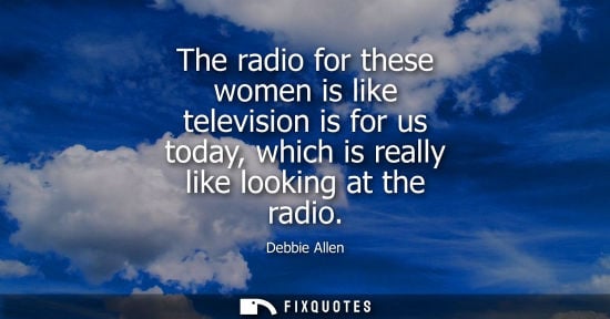Small: The radio for these women is like television is for us today, which is really like looking at the radio