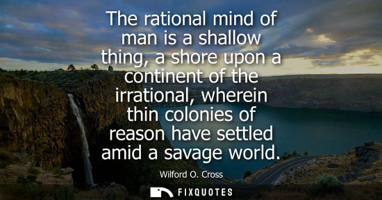 Small: The rational mind of man is a shallow thing, a shore upon a continent of the irrational, wherein thin c