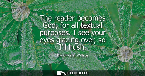 Small: The reader becomes God, for all textual purposes. I see your eyes glazing over, so Ill hush